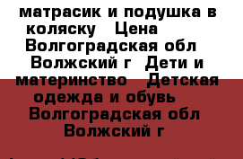 матрасик и подушка в коляску › Цена ­ 380 - Волгоградская обл., Волжский г. Дети и материнство » Детская одежда и обувь   . Волгоградская обл.,Волжский г.